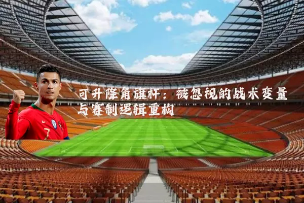 可升降角旗杆：被忽视的战术变量与赛制逻辑重构