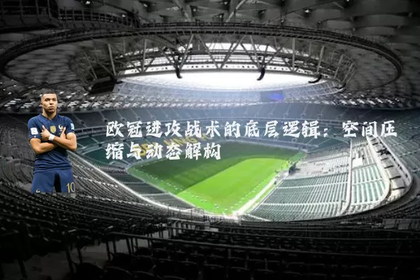 欧冠进攻战术的底层逻辑:空间压缩与动态解构