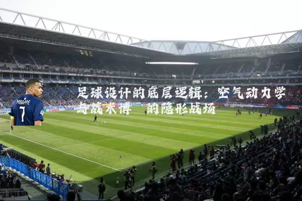 足球设计的底层逻辑:空气动力学与战术博弈的隐形战场