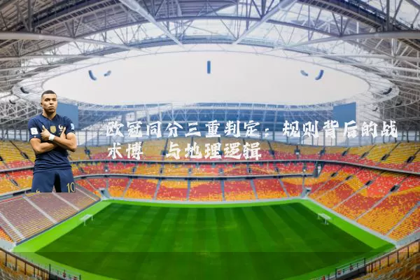 欧冠同分三重判定:规则背后的战术博弈与地理逻辑