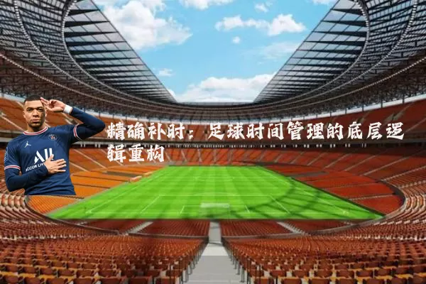 精确补时:足球时间管理的底层逻辑重构