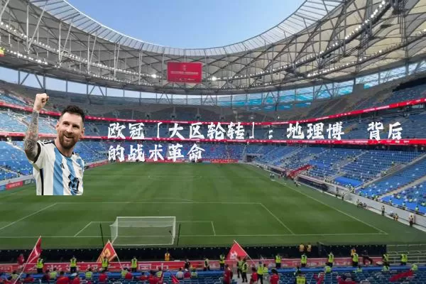 欧冠「大区轮转」:地理博弈背后的战术革命