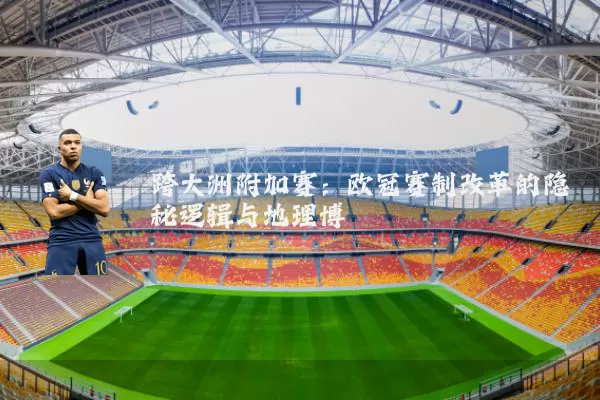 跨大洲附加赛:欧冠赛制改革的隐秘逻辑与地理博弈
