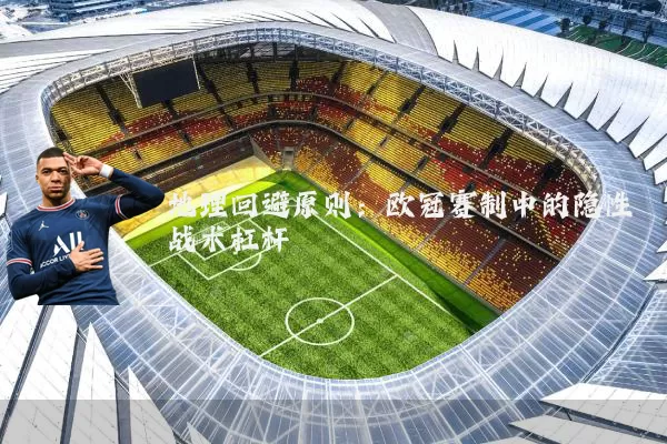 地理回避原则:欧冠赛制中的隐性战术杠杆