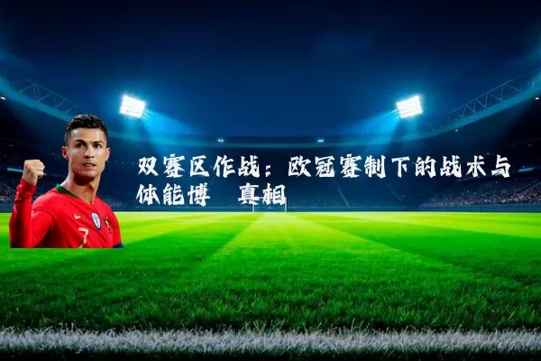 双赛区作战:欧冠赛制下的战术与体能博弈真相