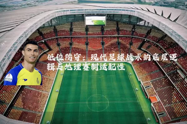 低位防守:现代足球战术的底层逻辑与地理赛制适配性