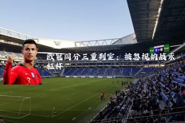 欧冠同分三重判定:被忽视的战术杠杆