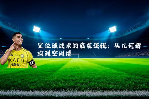 定位球战术的底层逻辑:从几何解构到空间博弈
