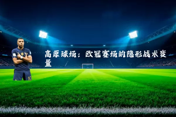 高原球场：欧冠赛场的隐形战术变量