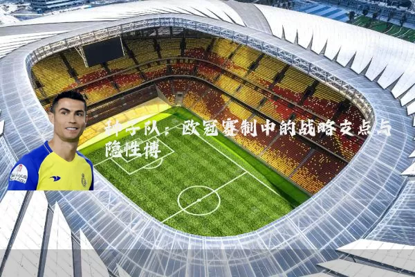 种子队:欧冠赛制中的战略支点与隐性博弈