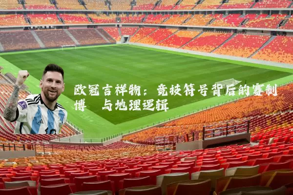 欧冠吉祥物：竞技符号背后的赛制博弈与地理逻辑