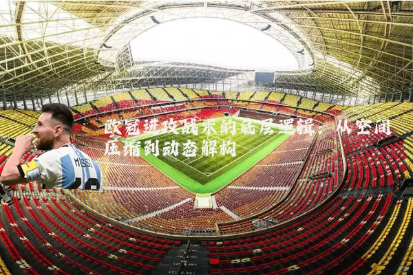 欧冠进攻战术的底层逻辑：从空间压缩到动态解构