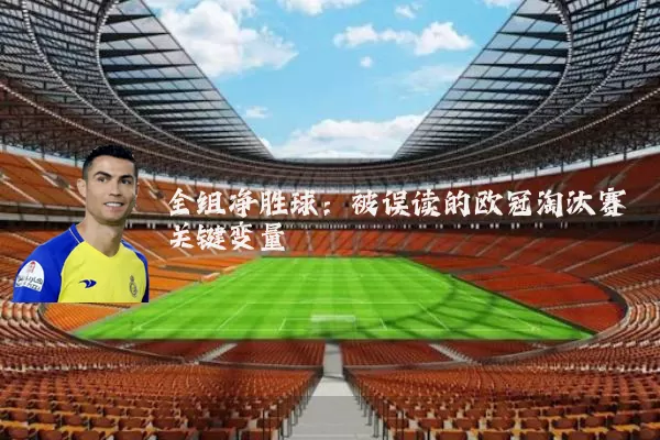 全组净胜球:被误读的欧冠淘汰赛关键变量