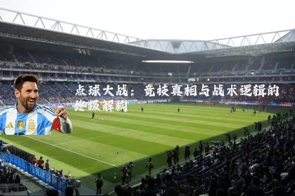 点球大战:竞技真相与战术逻辑的终极解构