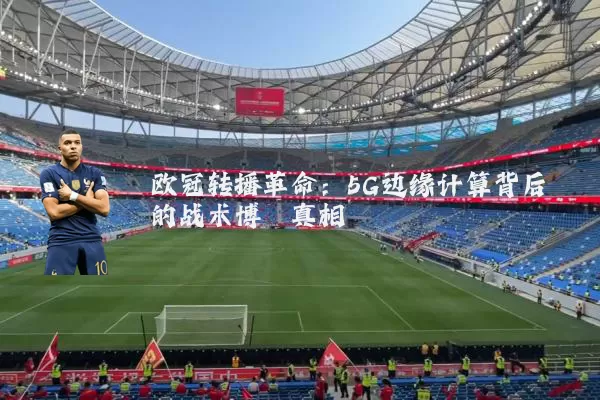欧冠转播革命：5G边缘计算背后的战术博弈真相