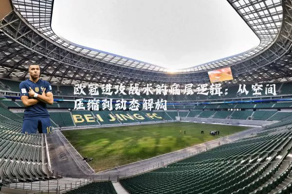 欧冠进攻战术的底层逻辑：从空间压缩到动态解构