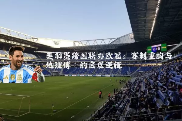 美加墨跨国联办欧冠：赛制重构与地理博弈的底层逻辑