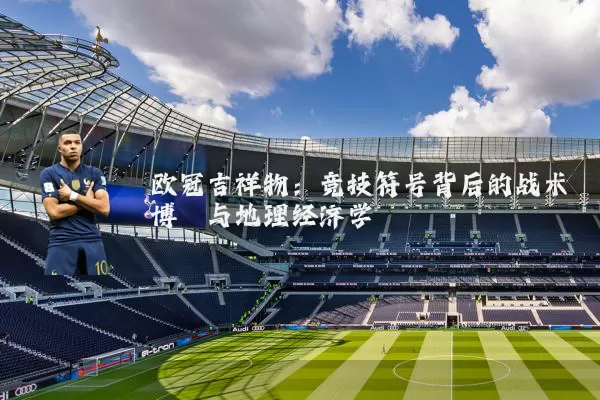 欧冠吉祥物：竞技符号背后的战术博弈与地理经济学