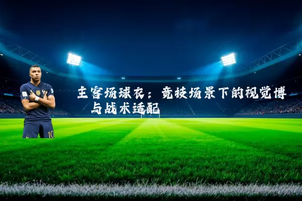 主客场球衣:竞技场景下的视觉博弈与战术适配