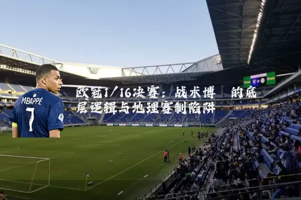 欧冠1/16决赛:战术博弈的底层逻辑与地理赛制陷阱