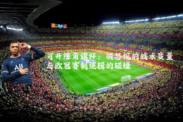 可升降角旗杆:被忽视的战术变量与欧冠赛制逻辑的碰撞